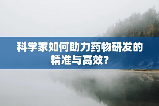 科学家如何助力药物研发的精准与高效？