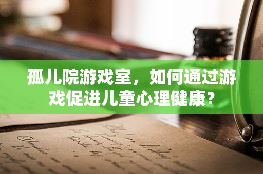 孤儿院游戏室，如何通过游戏促进儿童心理健康？