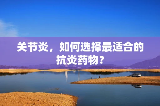 关节炎，如何选择最适合的抗炎药物？