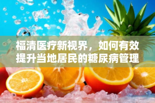 福清医疗新视界，如何有效提升当地居民的糖尿病管理意识？