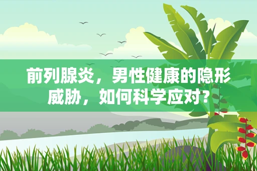 前列腺炎，男性健康的隐形威胁，如何科学应对？
