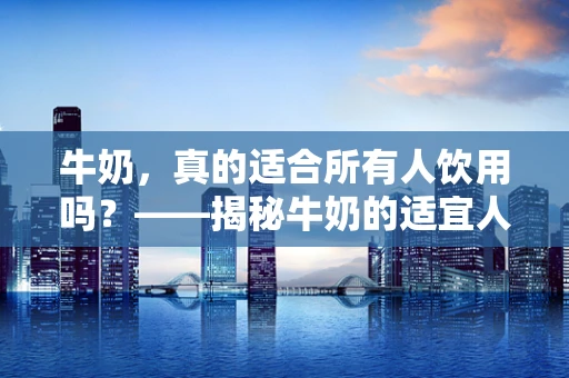 牛奶，真的适合所有人饮用吗？——揭秘牛奶的适宜人群与潜在风险