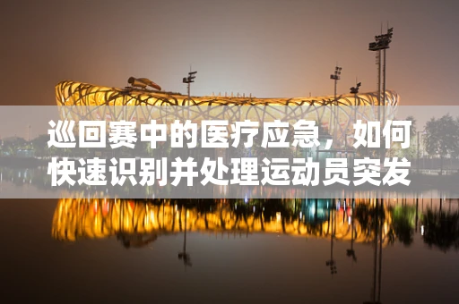 巡回赛中的医疗应急，如何快速识别并处理运动员突发状况？
