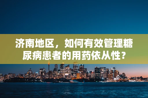 济南地区，如何有效管理糖尿病患者的用药依从性？