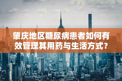 肇庆地区糖尿病患者如何有效管理其用药与生活方式？