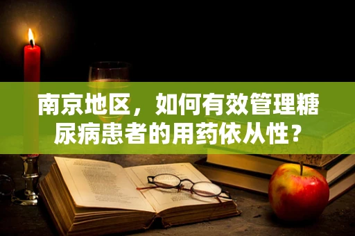 南京地区，如何有效管理糖尿病患者的用药依从性？