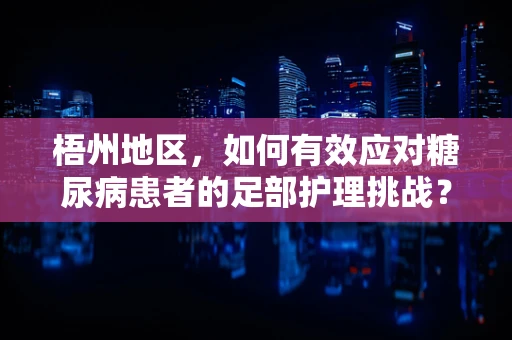 梧州地区，如何有效应对糖尿病患者的足部护理挑战？