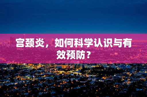 宫颈炎，如何科学认识与有效预防？