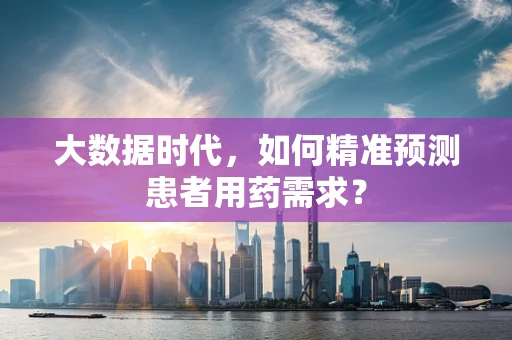大数据时代，如何精准预测患者用药需求？