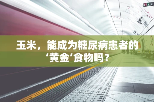 玉米，能成为糖尿病患者的‘黄金’食物吗？