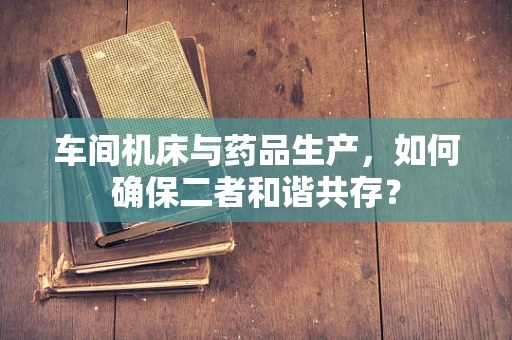 车间机床与药品生产，如何确保二者和谐共存？