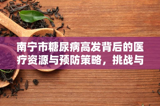 南宁市糖尿病高发背后的医疗资源与预防策略，挑战与机遇并存