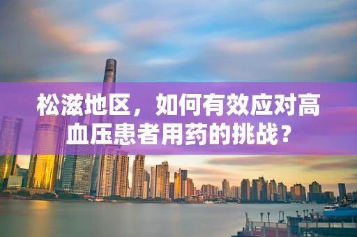 松滋地区，如何有效应对高血压患者用药的挑战？