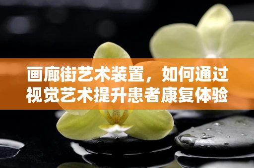 画廊街艺术装置，如何通过视觉艺术提升患者康复体验？