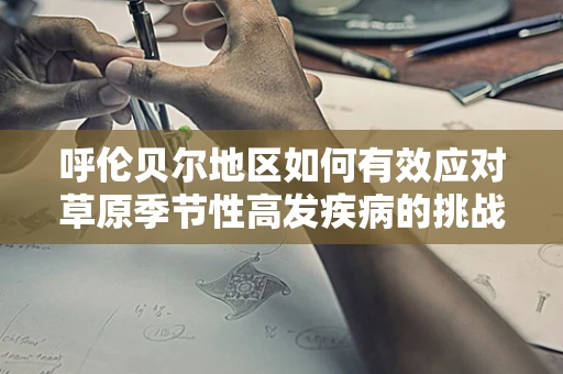 呼伦贝尔地区如何有效应对草原季节性高发疾病的挑战？