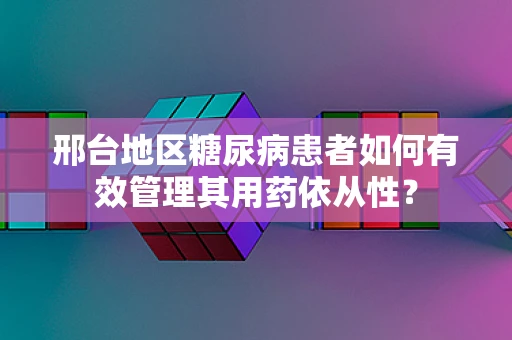 邢台地区糖尿病患者如何有效管理其用药依从性？