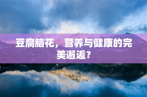 豆腐脑花，营养与健康的完美邂逅？