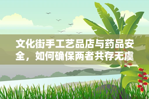 文化街手工艺品店与药品安全，如何确保两者共存无虞？