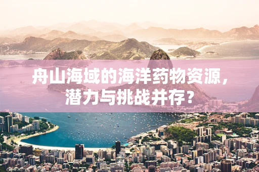 舟山海域的海洋药物资源，潜力与挑战并存？