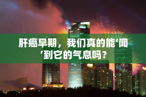 肝癌早期，我们真的能‘闻’到它的气息吗？