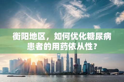 衡阳地区，如何优化糖尿病患者的用药依从性？