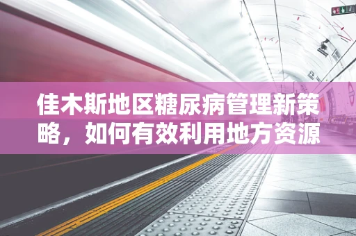 佳木斯地区糖尿病管理新策略，如何有效利用地方资源优化患者教育？