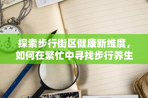 探索步行街区健康新维度，如何在繁忙中寻找步行养生之道？