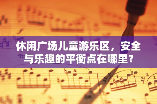 休闲广场儿童游乐区，安全与乐趣的平衡点在哪里？