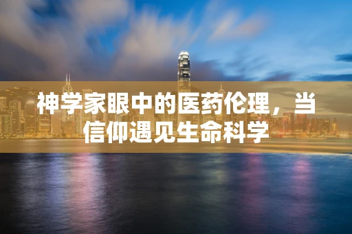 神学家眼中的医药伦理，当信仰遇见生命科学