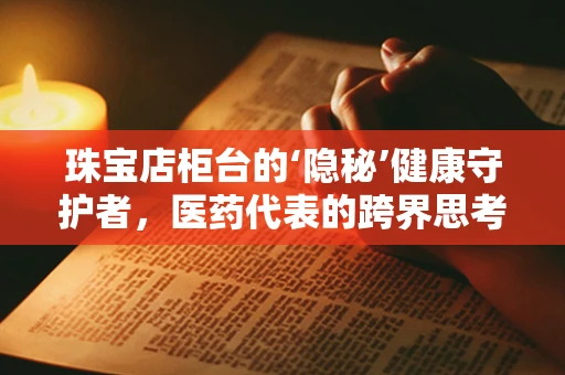 珠宝店柜台的‘隐秘’健康守护者，医药代表的跨界思考