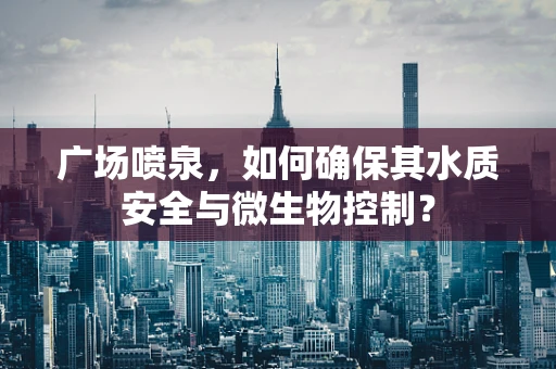 广场喷泉，如何确保其水质安全与微生物控制？
