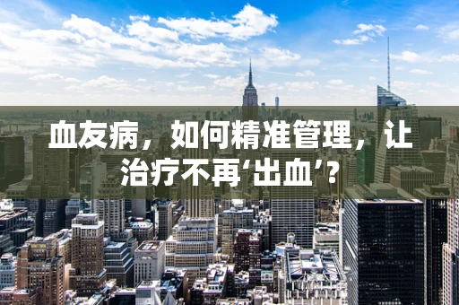 血友病，如何精准管理，让治疗不再‘出血’？