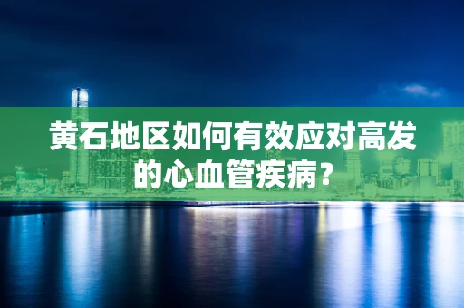 黄石地区如何有效应对高发的心血管疾病？