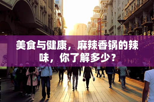 美食与健康，麻辣香锅的辣味，你了解多少？