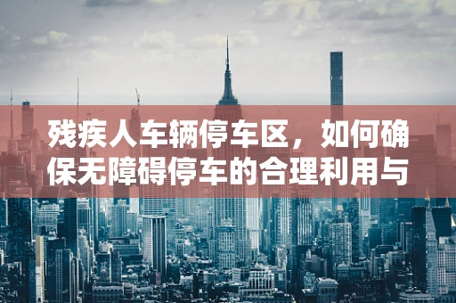 残疾人车辆停车区，如何确保无障碍停车的合理利用与安全？