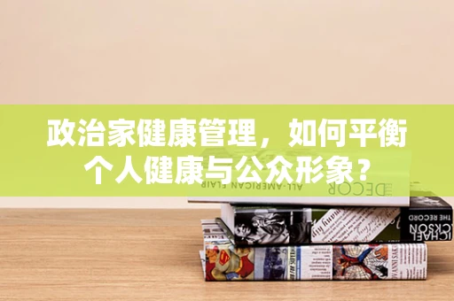 政治家健康管理，如何平衡个人健康与公众形象？