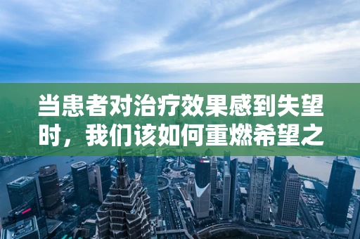 当患者对治疗效果感到失望时，我们该如何重燃希望之火？