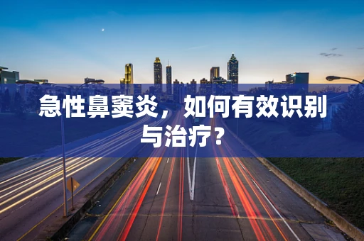 急性鼻窦炎，如何有效识别与治疗？