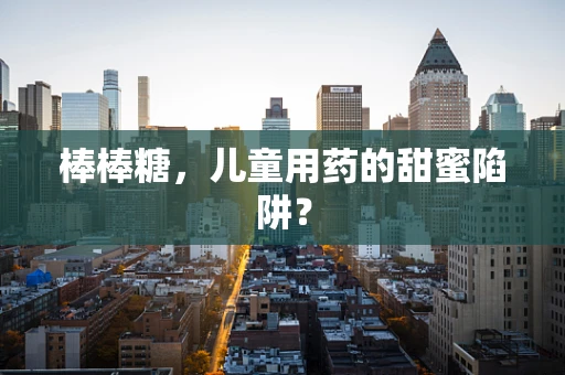 棒棒糖，儿童用药的甜蜜陷阱？