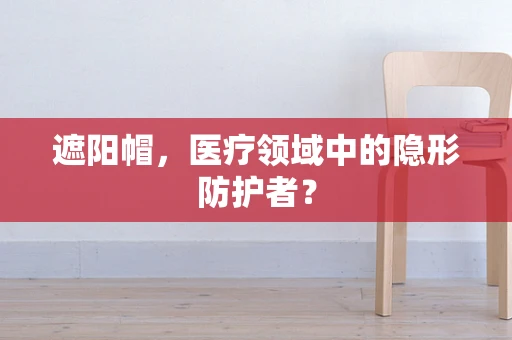 遮阳帽，医疗领域中的隐形防护者？