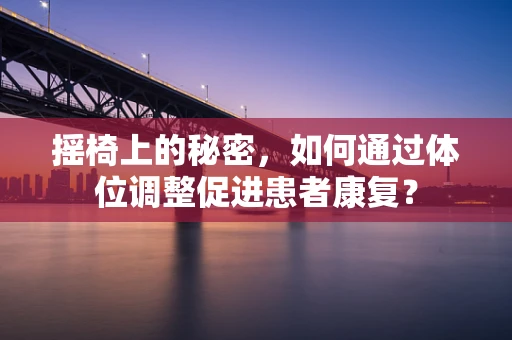 摇椅上的秘密，如何通过体位调整促进患者康复？
