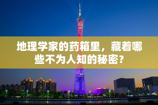 地理学家的药箱里，藏着哪些不为人知的秘密？