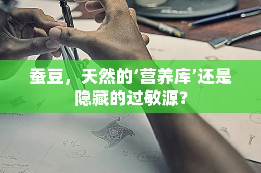 蚕豆，天然的‘营养库’还是隐藏的过敏源？