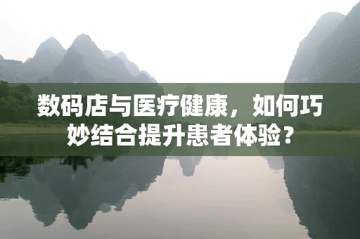 数码店与医疗健康，如何巧妙结合提升患者体验？