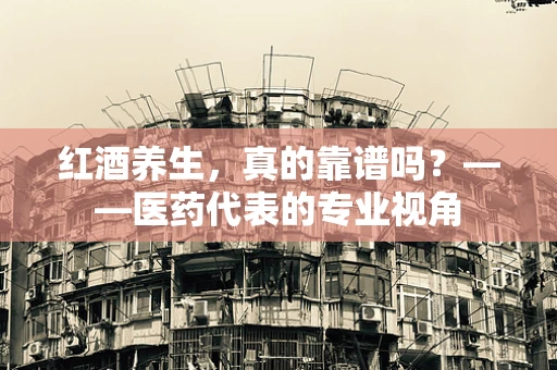 红酒养生，真的靠谱吗？——医药代表的专业视角
