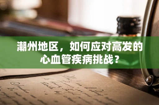 潮州地区，如何应对高发的心血管疾病挑战？