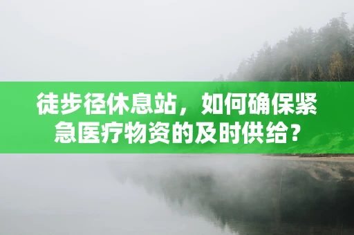 徒步径休息站，如何确保紧急医疗物资的及时供给？