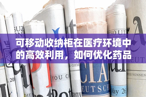 可移动收纳柜在医疗环境中的高效利用，如何优化药品管理？