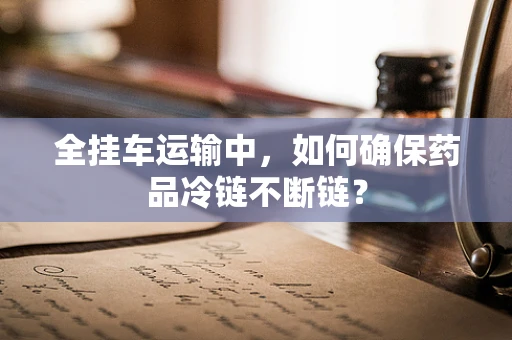 全挂车运输中，如何确保药品冷链不断链？