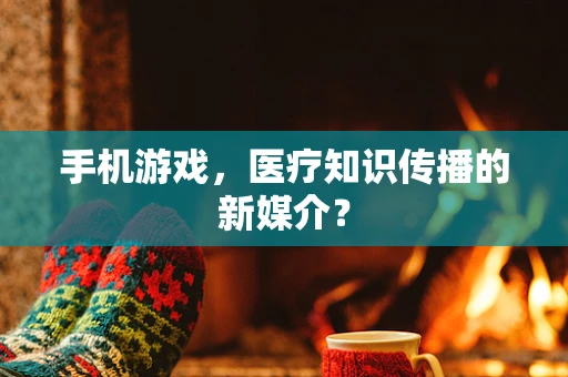 手机游戏，医疗知识传播的新媒介？